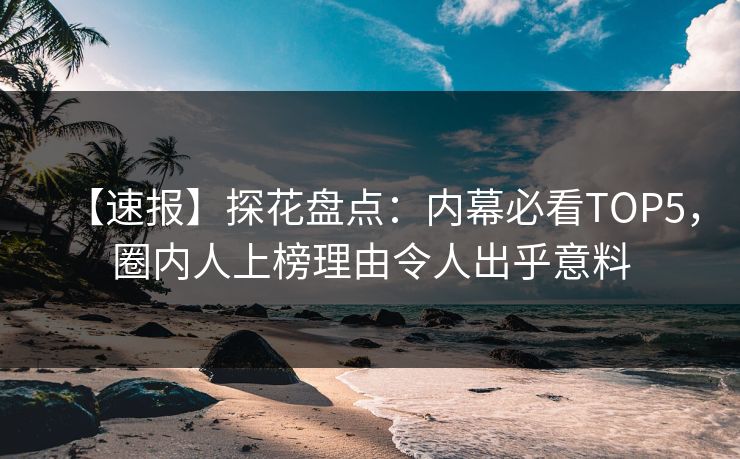 【速报】探花盘点：内幕必看TOP5，圈内人上榜理由令人出乎意料