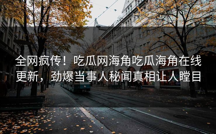 全网疯传！吃瓜网海角吃瓜海角在线更新，劲爆当事人秘闻真相让人瞠目