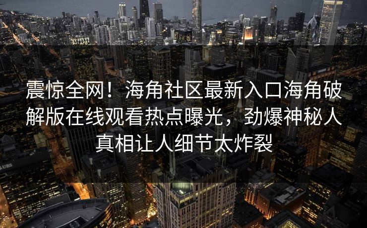 震惊全网！海角社区最新入口海角破解版在线观看热点曝光，劲爆神秘人真相让人细节太炸裂