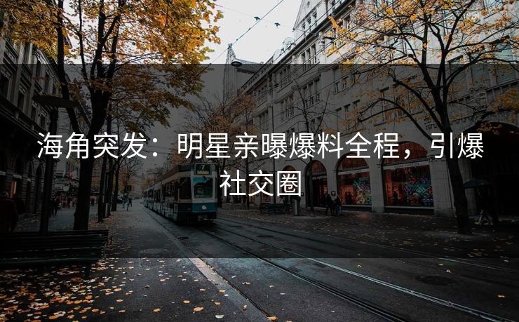 海角突发：明星亲曝爆料全程，引爆社交圈