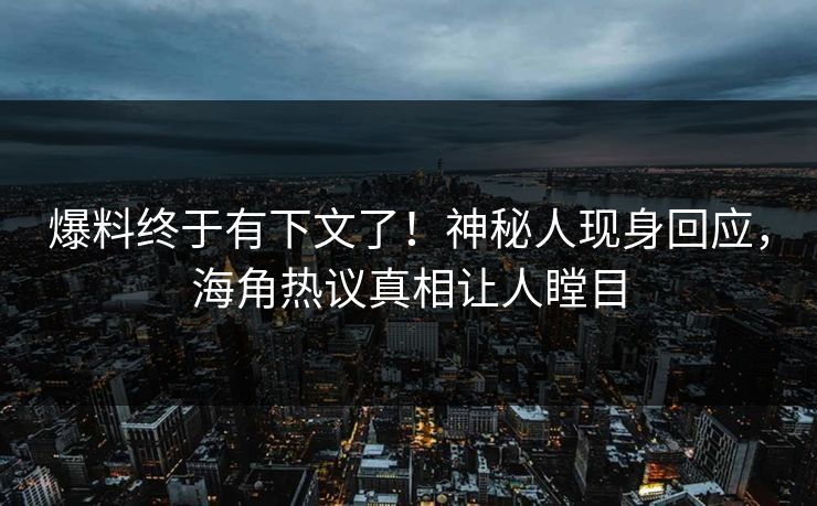 爆料终于有下文了！神秘人现身回应，海角热议真相让人瞠目