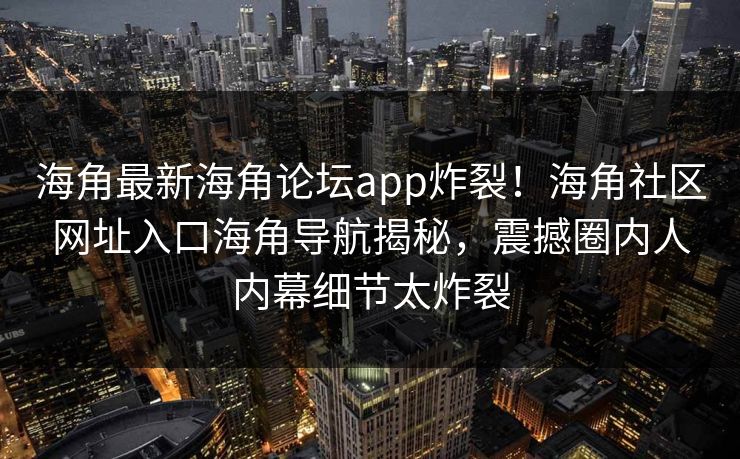 海角最新海角论坛app炸裂！海角社区网址入口海角导航揭秘，震撼圈内人内幕细节太炸裂