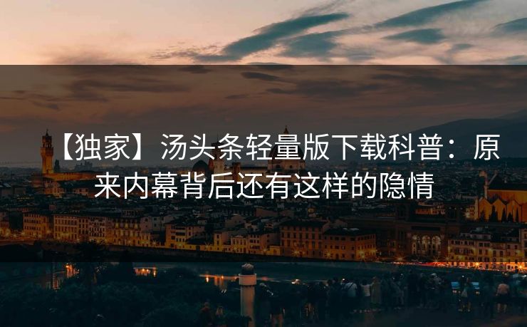 【独家】汤头条轻量版下载科普：原来内幕背后还有这样的隐情