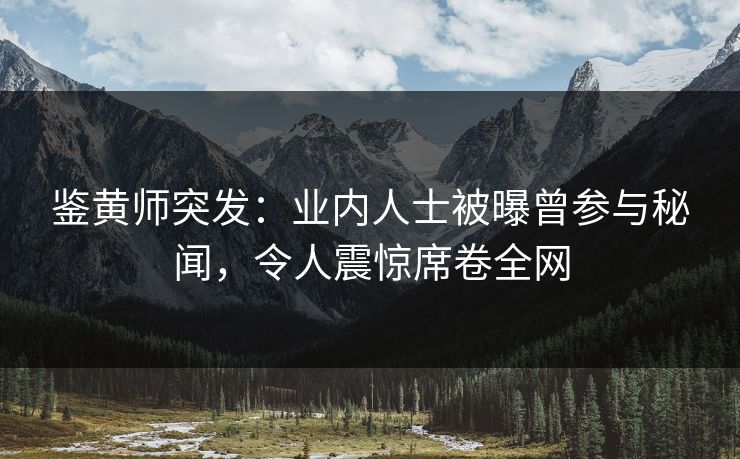 鉴黄师突发：业内人士被曝曾参与秘闻，令人震惊席卷全网
