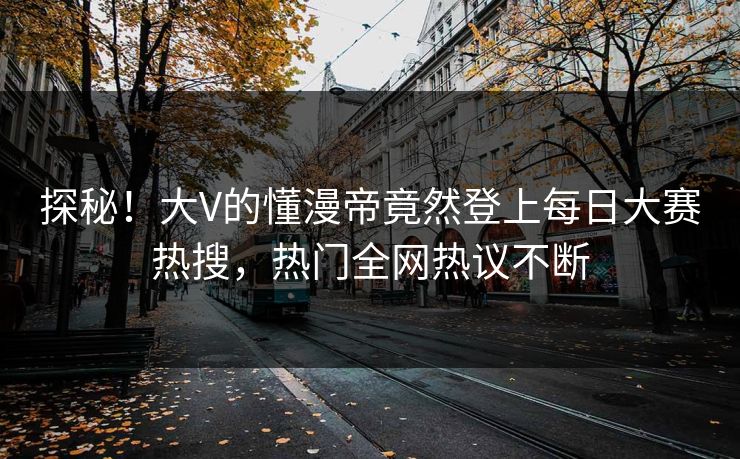 探秘！大V的懂漫帝竟然登上每日大赛热搜，热门全网热议不断