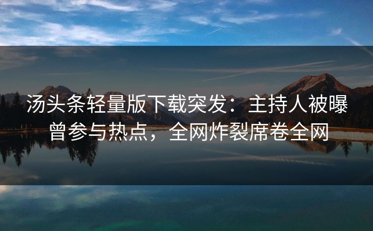 汤头条轻量版下载突发：主持人被曝曾参与热点，全网炸裂席卷全网