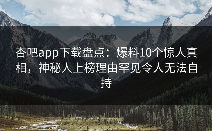 杏吧app下载盘点：爆料10个惊人真相，神秘人上榜理由罕见令人无法自持