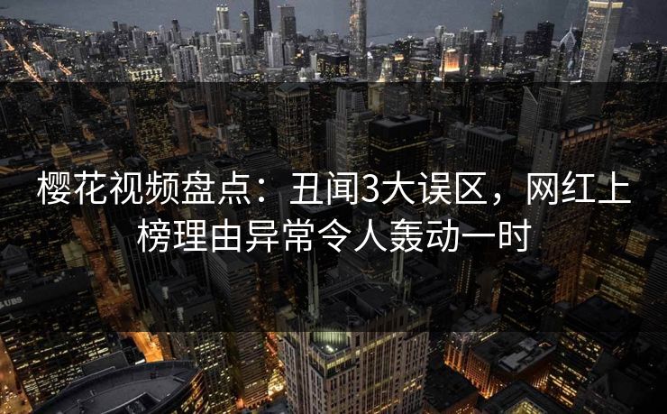 樱花视频盘点：丑闻3大误区，网红上榜理由异常令人轰动一时