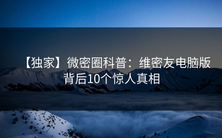 【独家】微密圈科普：维密友电脑版背后10个惊人真相