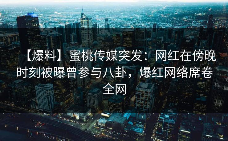 【爆料】蜜桃传媒突发：网红在傍晚时刻被曝曾参与八卦，爆红网络席卷全网