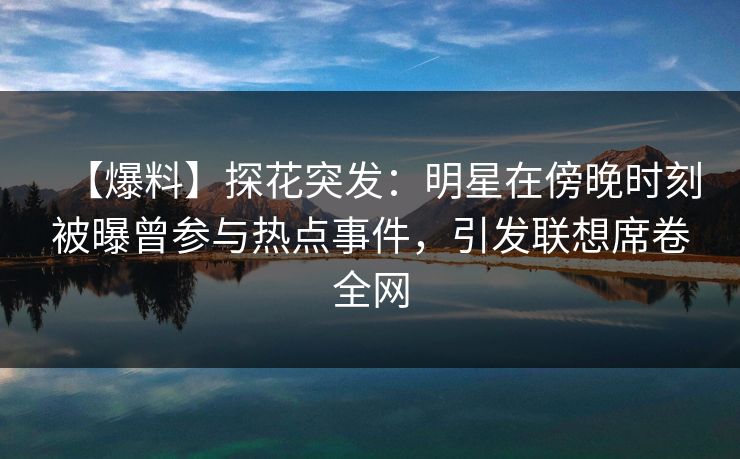 【爆料】探花突发：明星在傍晚时刻被曝曾参与热点事件，引发联想席卷全网
