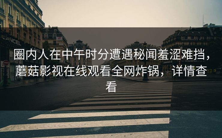 圈内人在中午时分遭遇秘闻羞涩难挡，蘑菇影视在线观看全网炸锅，详情查看