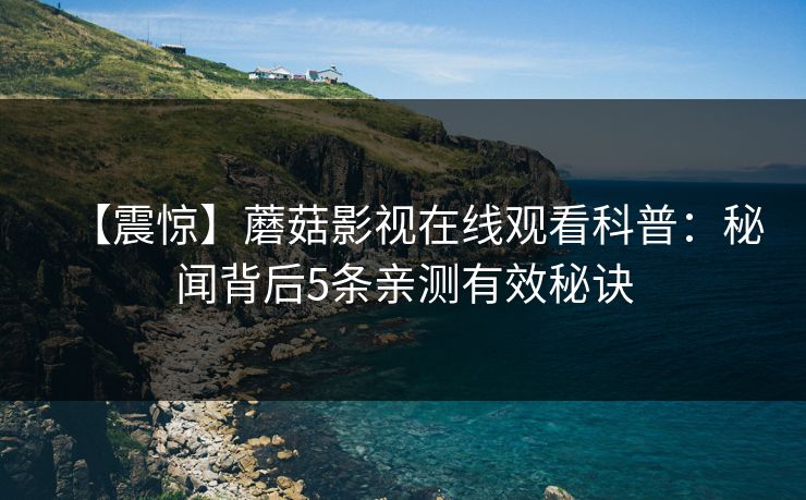 【震惊】蘑菇影视在线观看科普：秘闻背后5条亲测有效秘诀