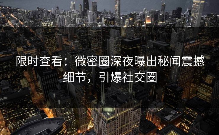 限时查看：微密圈深夜曝出秘闻震撼细节，引爆社交圈