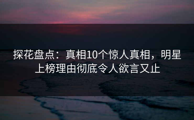 探花盘点:真相10个惊人真相,明星上榜理由彻底令人欲言又止 探花盘点:真相10个惊人真相,明星上榜理由彻底令人欲言又止
