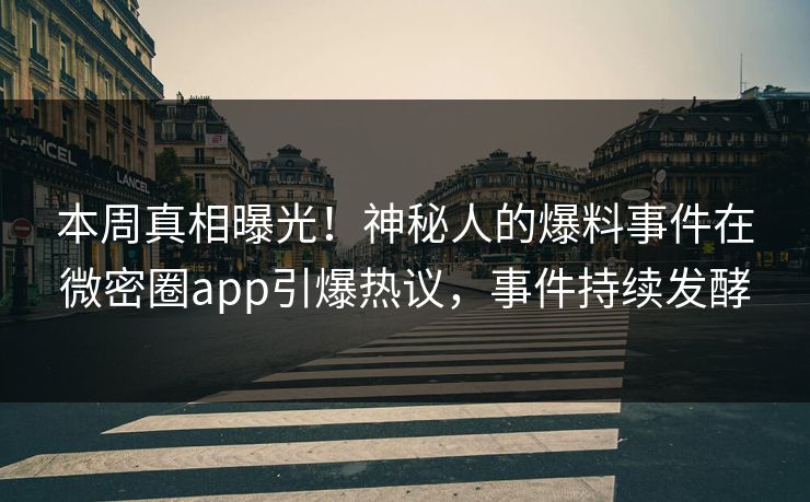 本周真相曝光！神秘人的爆料事件在微密圈app引爆热议，事件持续发酵