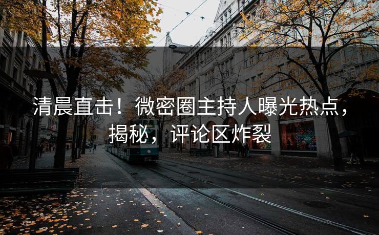 清晨直击！微密圈主持人曝光热点，揭秘，评论区炸裂