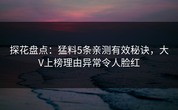 探花盘点：猛料5条亲测有效秘诀，大V上榜理由异常令人脸红