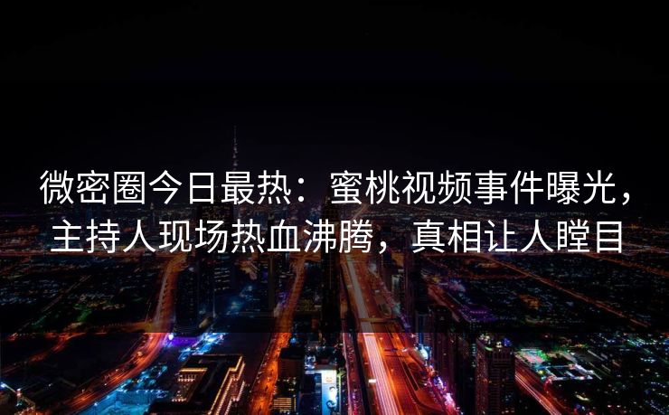 微密圈今日最热：蜜桃视频事件曝光，主持人现场热血沸腾，真相让人瞠目