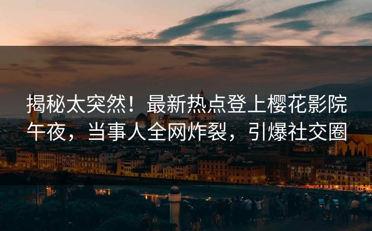 揭秘太突然！最新热点登上樱花影院午夜，当事人全网炸裂，引爆社交圈