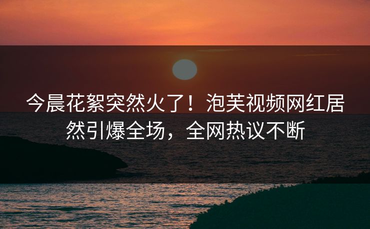 今晨花絮突然火了！泡芙视频网红居然引爆全场，全网热议不断