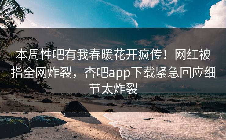 本周性吧有我春暖花开疯传！网红被指全网炸裂，杏吧app下载紧急回应细节太炸裂