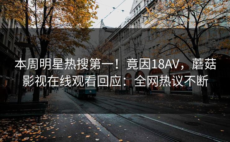 本周明星热搜第一！竟因18AV，蘑菇影视在线观看回应：全网热议不断