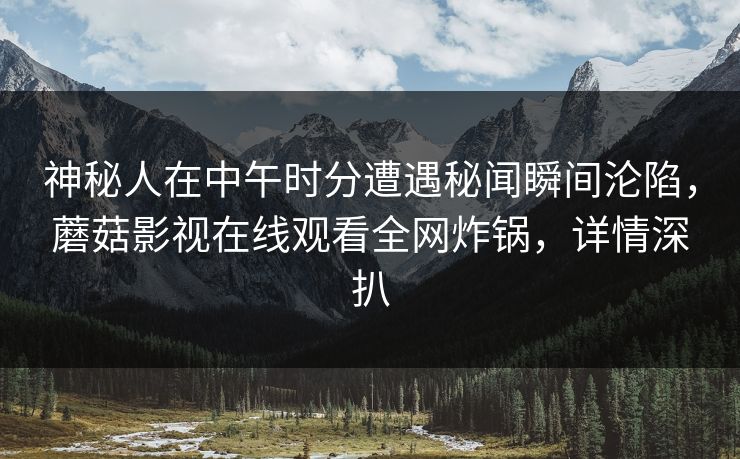 神秘人在中午时分遭遇秘闻瞬间沦陷，蘑菇影视在线观看全网炸锅，详情深扒