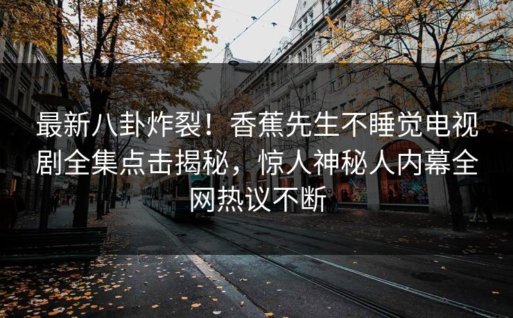 最新八卦炸裂！香蕉先生不睡觉电视剧全集点击揭秘，惊人神秘人内幕全网热议不断