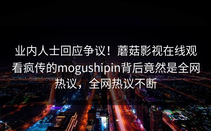 业内人士回应争议！蘑菇影视在线观看疯传的mogushipin背后竟然是全网热议，全网热议不断