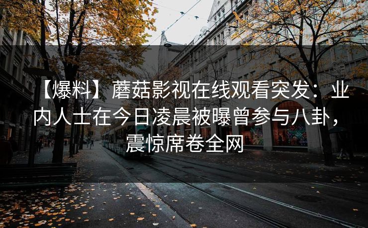 【爆料】蘑菇影视在线观看突发：业内人士在今日凌晨被曝曾参与八卦，震惊席卷全网