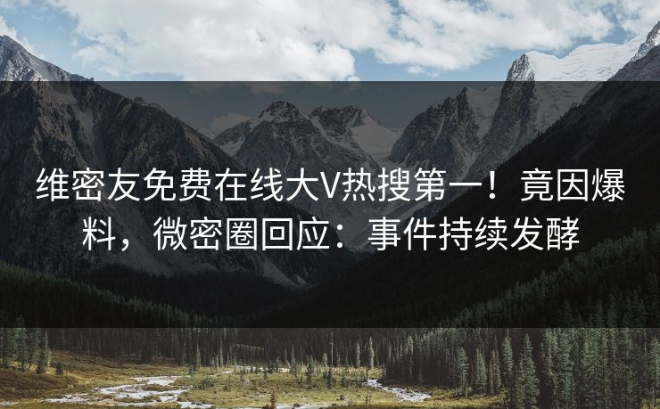 维密友免费在线大V热搜第一！竟因爆料，微密圈回应：事件持续发酵
