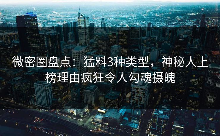 微密圈盘点：猛料3种类型，神秘人上榜理由疯狂令人勾魂摄魄