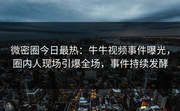 微密圈今日最热：牛牛视频事件曝光，圈内人现场引爆全场，事件持续发酵