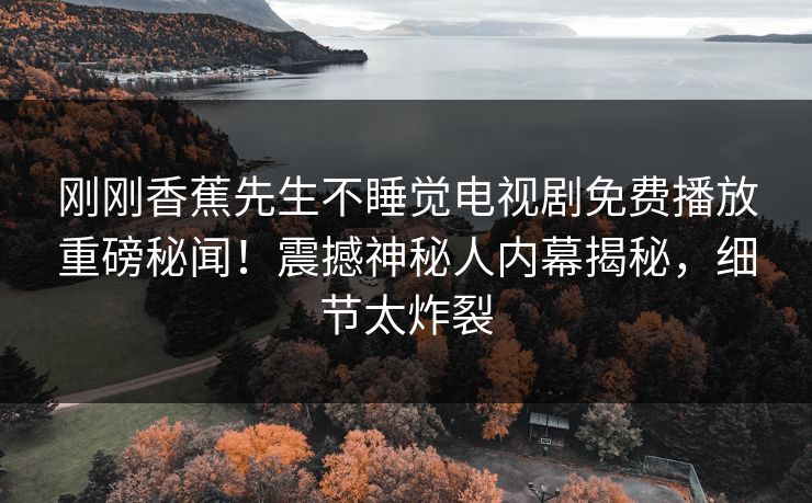 刚刚香蕉先生不睡觉电视剧免费播放重磅秘闻！震撼神秘人内幕揭秘，细节太炸裂