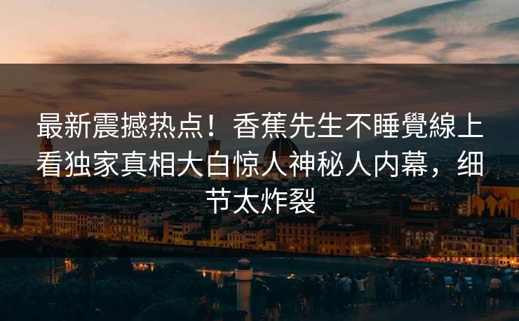 最新震撼热点！香蕉先生不睡覺線上看独家真相大白惊人神秘人内幕，细节太炸裂