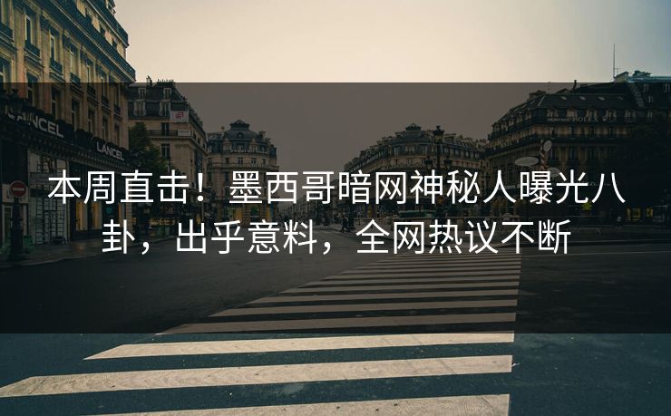 本周直击！墨西哥暗网神秘人曝光八卦，出乎意料，全网热议不断