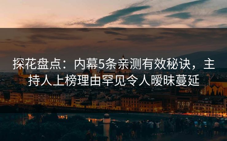 探花盘点：内幕5条亲测有效秘诀，主持人上榜理由罕见令人暧昧蔓延