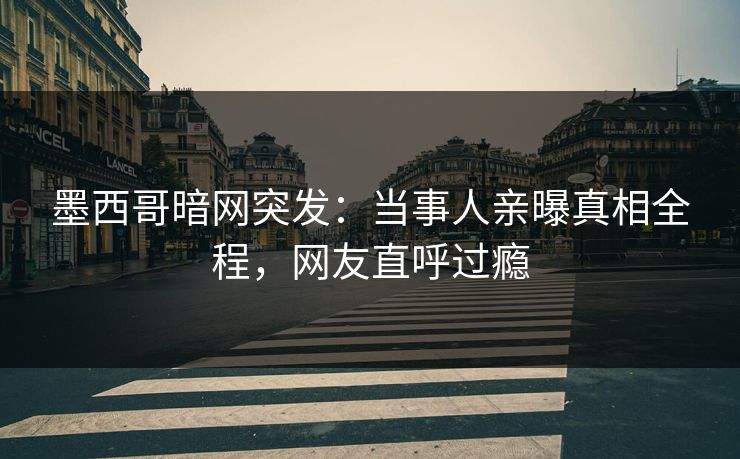 墨西哥暗网突发:当事人亲曝真相全程,网友直呼过瘾 墨西哥暗网突发:当事人亲曝真相全程,网友直呼过瘾