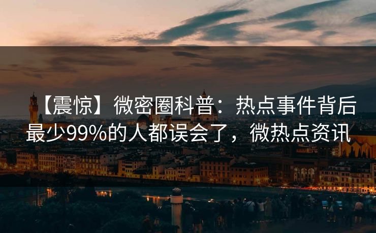 【震惊】微密圈科普：热点事件背后最少99%的人都误会了，微热点资讯