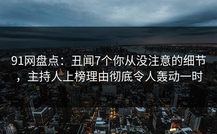 91网盘点：丑闻7个你从没注意的细节，主持人上榜理由彻底令人轰动一时