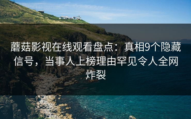蘑菇影视在线观看盘点:真相9个隐藏信号,当事人上榜理由罕见令人全网炸裂 蘑菇影视在线观看盘点:真相9个隐藏信号,当事人上榜理由罕见令人全网炸裂