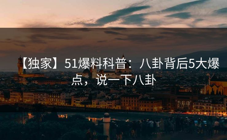 【独家】51爆料科普:八卦背后5大爆点,说一下八卦 【独家】51爆料科普:八卦背后5大爆点,说一下八卦