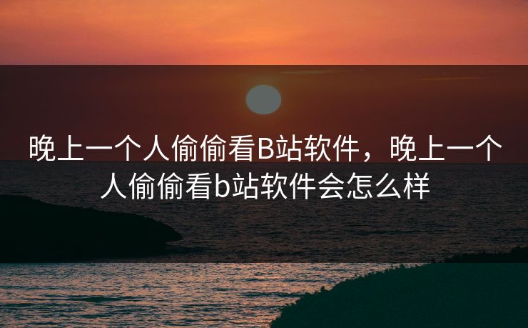 晚上一个人偷偷看B站软件,晚上一个人偷偷看b站软件会怎么样 晚上一个人偷偷看B站软件,晚上一个人偷偷看b站软件会怎么样