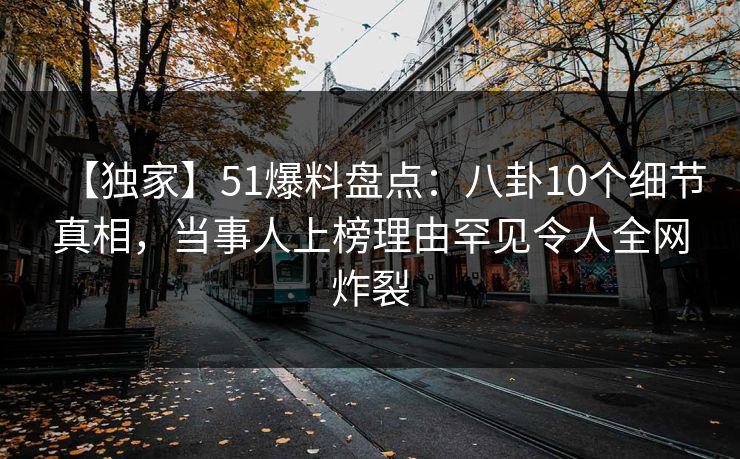 【独家】51爆料盘点：八卦10个细节真相，当事人上榜理由罕见令人全网炸裂