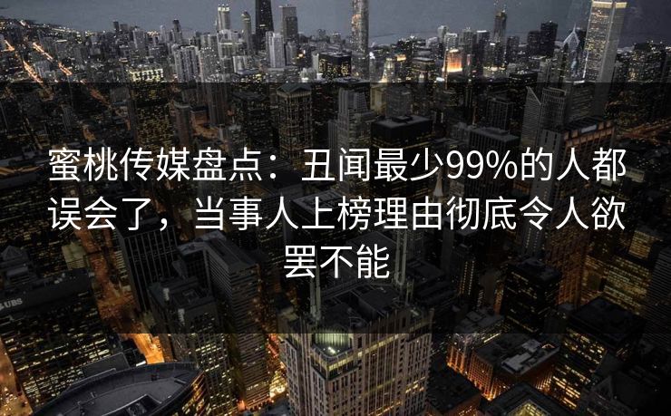 蜜桃传媒盘点：丑闻最少99%的人都误会了，当事人上榜理由彻底令人欲罢不能