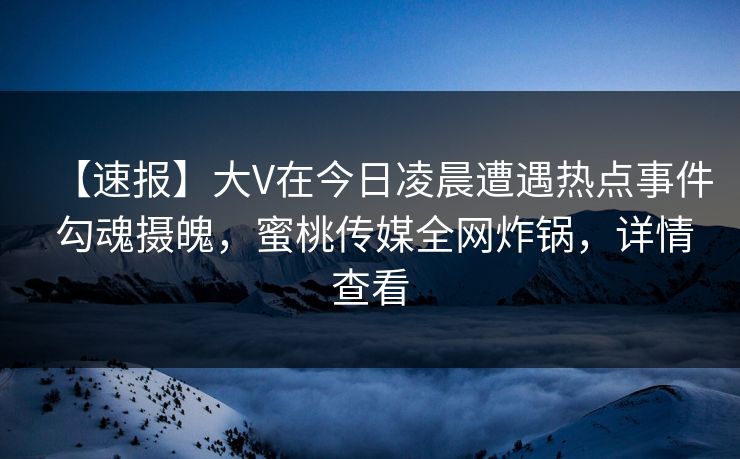 【速报】大V在今日凌晨遭遇热点事件 勾魂摄魄，蜜桃传媒全网炸锅，详情查看