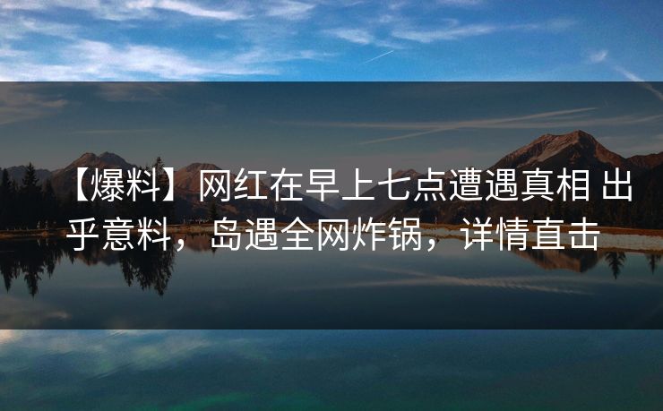 【爆料】网红在早上七点遭遇真相 出乎意料,岛遇全网炸锅,详情直击 【爆料】网红在早上七点遭遇真相 出乎意料,岛遇全网炸锅,详情直击