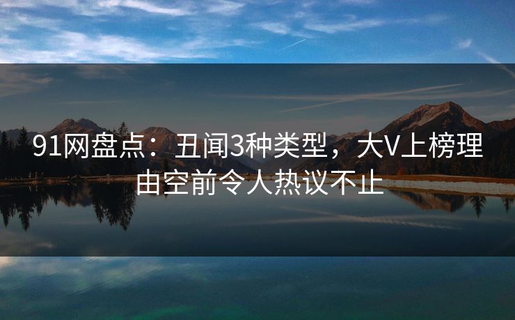 91网盘点:丑闻3种类型,大V上榜理由空前令人热议不止 91网盘点:丑闻3种类型,大V上榜理由空前令人热议不止