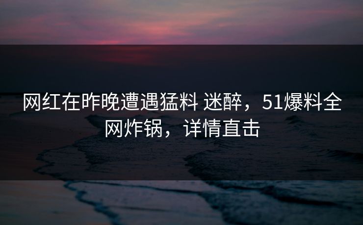 网红在昨晚遭遇猛料 迷醉,51爆料全网炸锅,详情直击 网红在昨晚遭遇猛料 迷醉,51爆料全网炸锅,详情直击